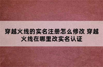 穿越火线的实名注册怎么修改 穿越火线在哪里改实名认证